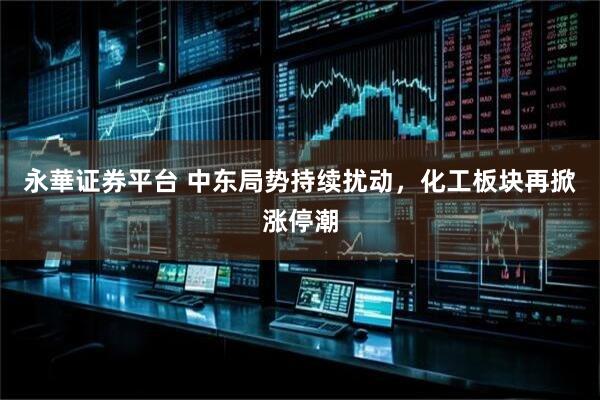 永華证券平台 中东局势持续扰动，化工板块再掀涨停潮