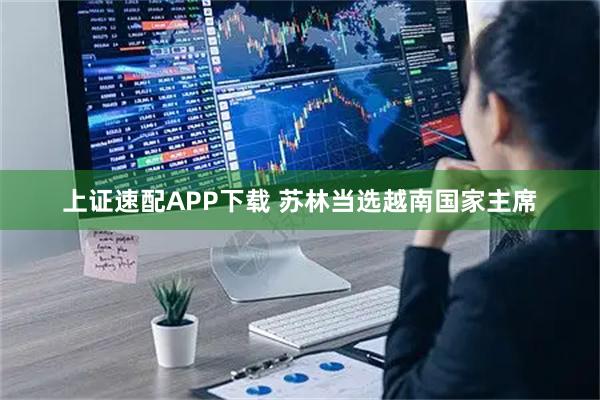 上证速配APP下载 苏林当选越南国家主席