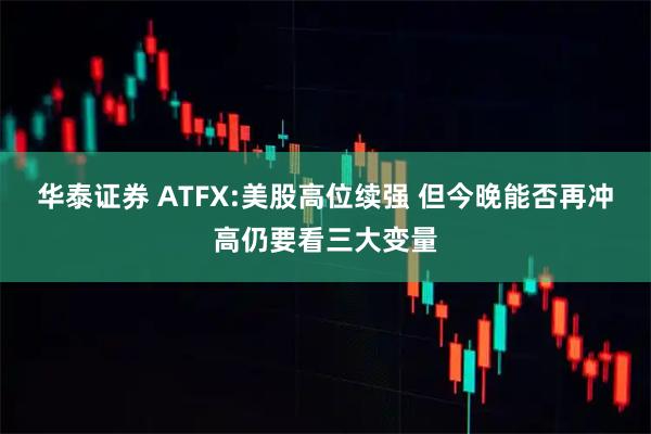 华泰证券 ATFX:美股高位续强 但今晚能否再冲高仍要看三大变量