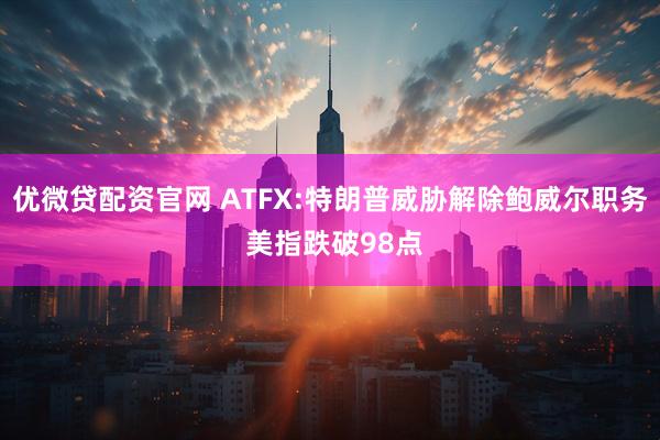 优微贷配资官网 ATFX:特朗普威胁解除鲍威尔职务 美指跌破98点