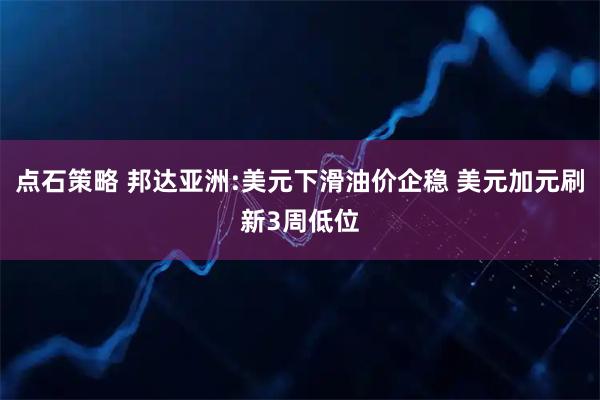 点石策略 邦达亚洲:美元下滑油价企稳 美元加元刷新3周低位