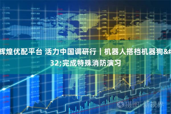 辉煌优配平台 活力中国调研行｜机器人搭档机器狗 完成特殊消防演习