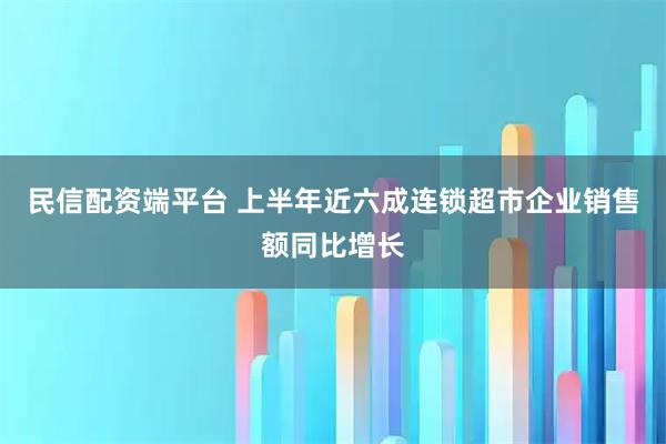 民信配资端平台 上半年近六成连锁超市企业销售额同比增长