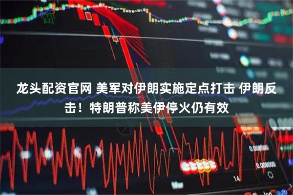 龙头配资官网 美军对伊朗实施定点打击 伊朗反击！特朗普称美伊停火仍有效