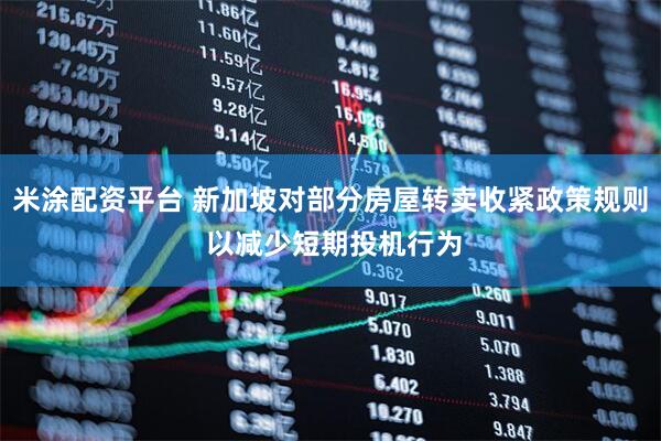 米涂配资平台 新加坡对部分房屋转卖收紧政策规则 以减少短期投机行为