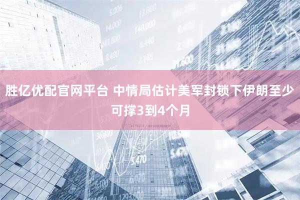 胜亿优配官网平台 中情局估计美军封锁下伊朗至少可撑3到4个月