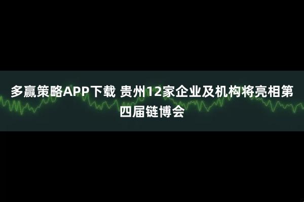 多赢策略APP下载 贵州12家企业及机构将亮相第四届链博会
