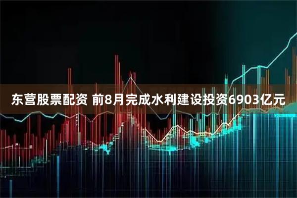 东营股票配资 前8月完成水利建设投资6903亿元