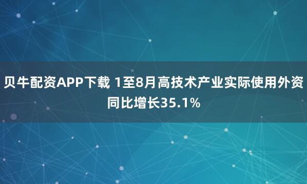 贝牛配资APP下载 1至8月高技术产业实际使用外资同比增长35.1%