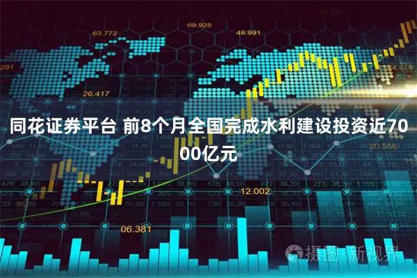 同花证券平台 前8个月全国完成水利建设投资近7000亿元