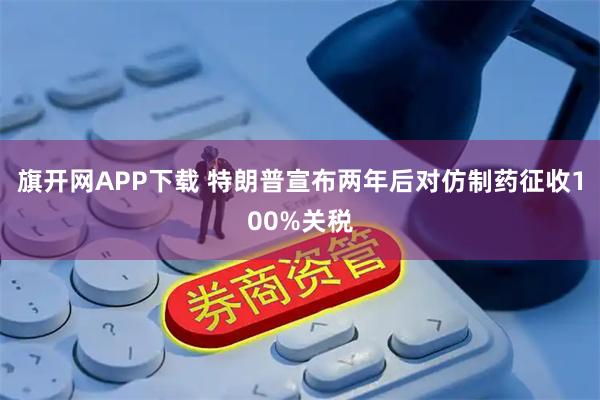 旗开网APP下载 特朗普宣布两年后对仿制药征收100%关税