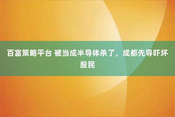 百富策略平台 被当成半导体杀了，成都先导吓坏股民
