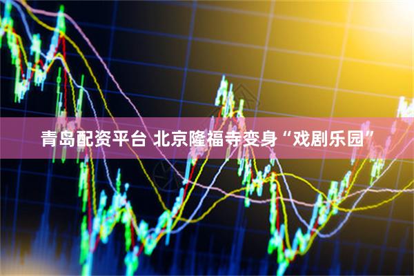 青岛配资平台 北京隆福寺变身“戏剧乐园”